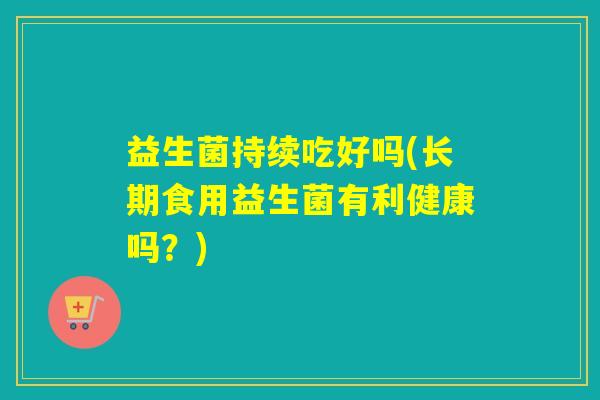 益生菌持续吃好吗(长期食用益生菌有利健康吗？)