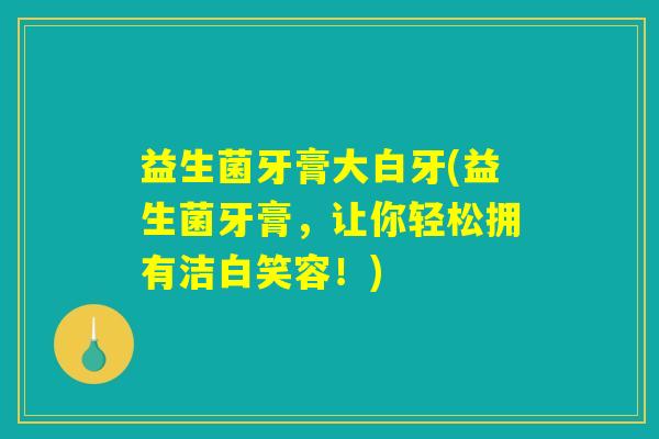 益生菌牙膏大白牙(益生菌牙膏，让你轻松拥有洁白笑容！)