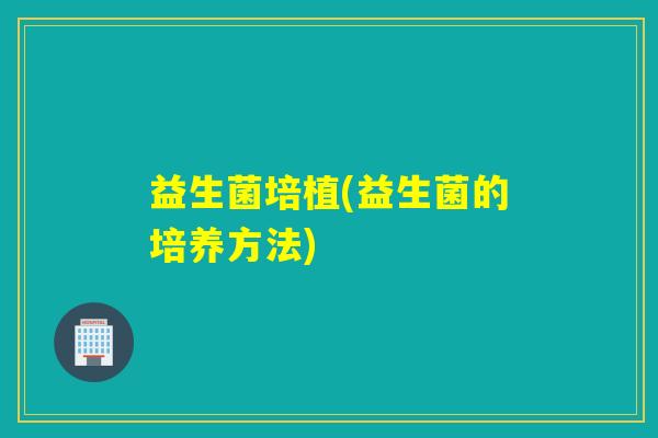 益生菌培植(益生菌的培养方法)
