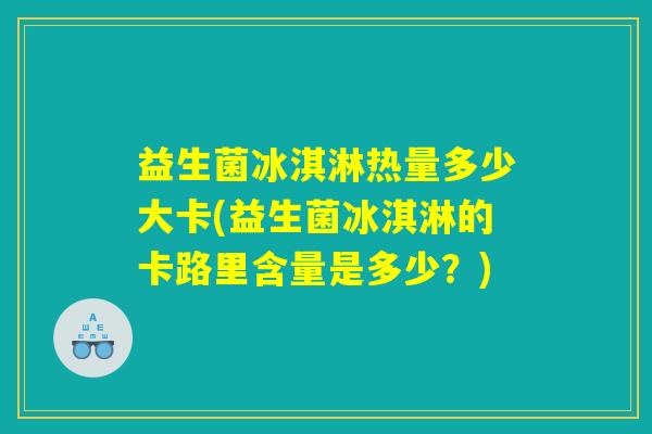 益生菌冰淇淋热量多少大卡(益生菌冰淇淋的卡路里含量是多少?) 益生菌冰淇淋热量多少大卡(益生菌冰淇淋的卡路里含量是多少?)