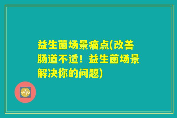 益生菌场景痛点(改善肠道不适!益生菌场景解决你的问题) 益生菌场景痛点(改善肠道不适!益生菌场景解决你的问题)