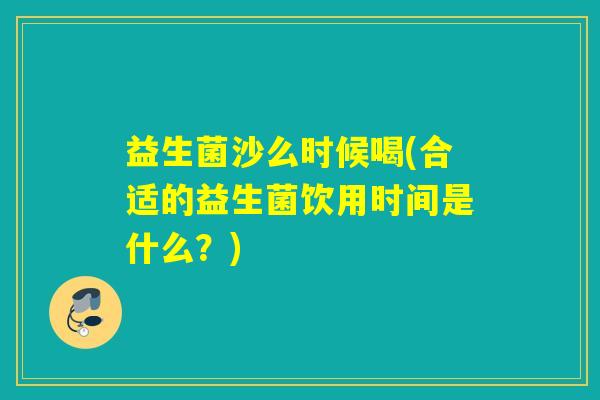 益生菌沙么时候喝(合适的益生菌饮用时间是什么？)