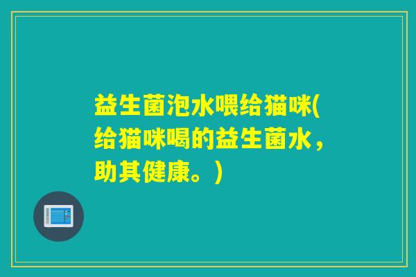 益生菌泡水喂给猫咪(给猫咪喝的益生菌水，助其健康。)
