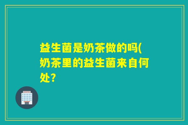 益生菌是奶茶做的吗(奶茶里的益生菌来自何处？