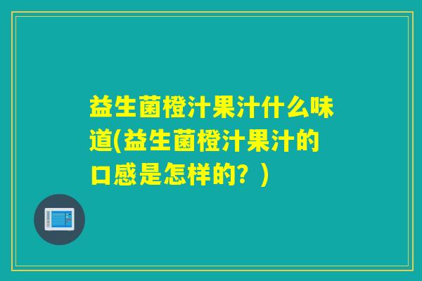 益生菌橙汁果汁什么味道(益生菌橙汁果汁的口感是怎样的？)
