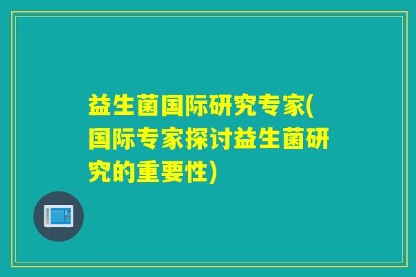 益生菌国际研究专家(国际专家探讨益生菌研究的重要性)