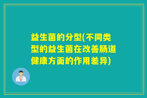 益生菌的分型(不同类型的益生菌在改善肠道健康方面的作用差异)