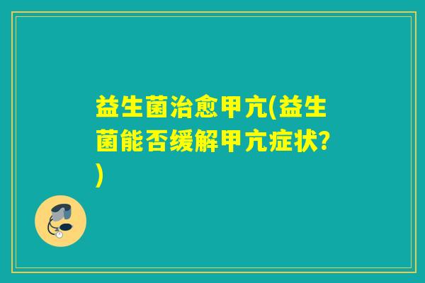 益生菌治愈甲亢(益生菌能否缓解甲亢症状？)