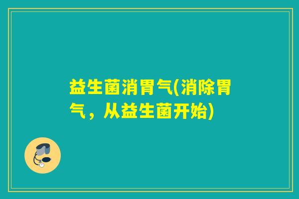 益生菌消胃气(消除胃气，从益生菌开始)