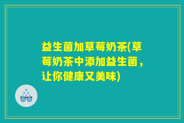 益生菌加草莓奶茶(草莓奶茶中添加益生菌，让你健康又美味)