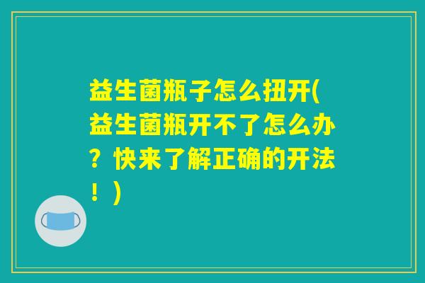 益生菌瓶子怎么扭开(益生菌瓶开不了怎么办？快来了解正确的开法！)