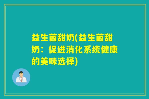 益生菌甜奶(益生菌甜奶：促进消化系统健康的美味选择)