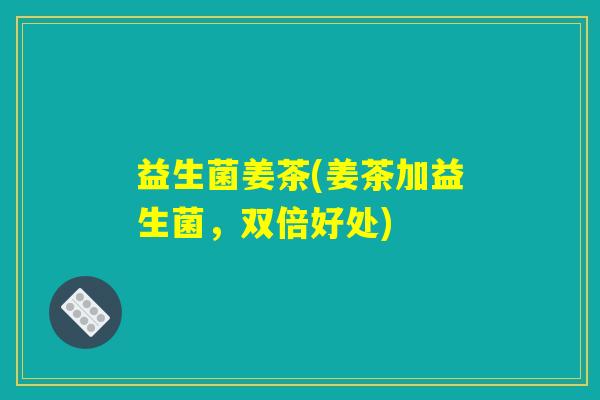 益生菌姜茶(姜茶加益生菌，双倍好处)