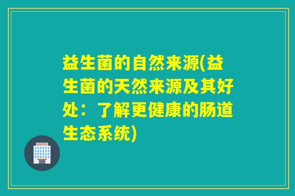 益生菌的自然来源(益生菌的天然来源及其好处：了解更健康的肠道生态系统)