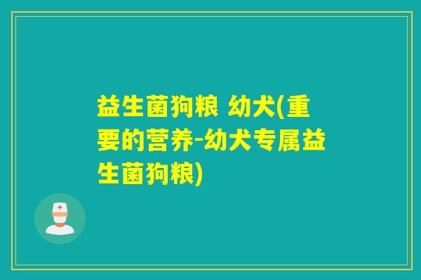 益生菌狗粮 幼犬(重要的营养-幼犬专属益生菌狗粮)