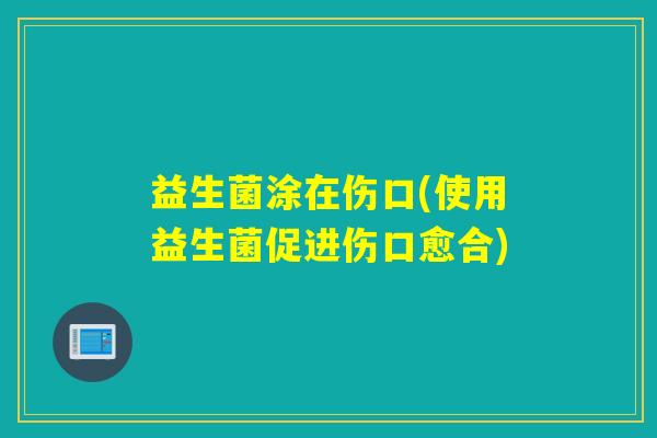 益生菌涂在伤口(使用益生菌促进伤口愈合)