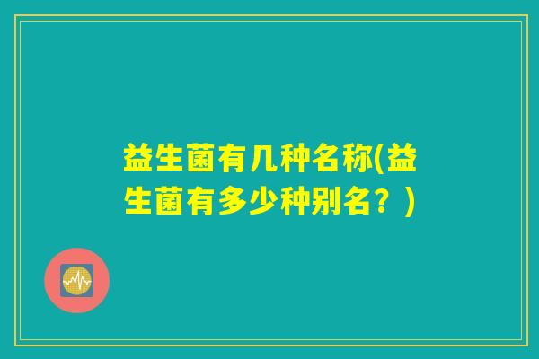 益生菌有几种名称(益生菌有多少种别名？)