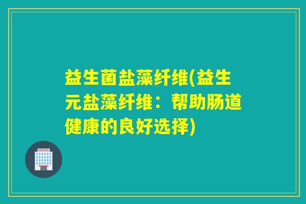 益生菌盐藻纤维(益生元盐藻纤维:帮助肠道健康的良好选择) 益生菌盐藻纤维(益生元盐藻纤维:帮助肠道健康的良好选择)