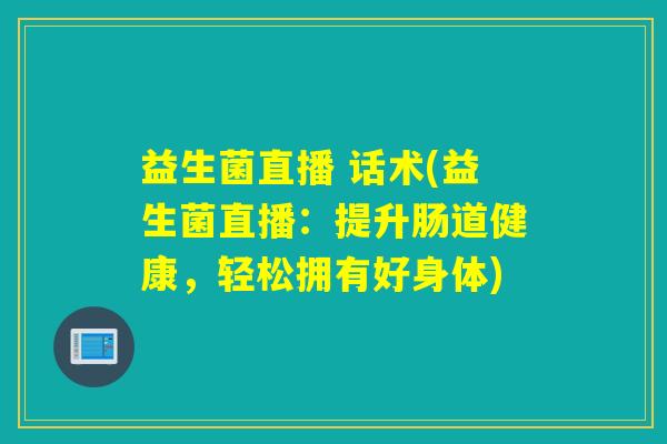 益生菌直播 话术(益生菌直播:提升肠道健康,轻松拥有好身体) 益生菌直播 话术(益生菌直播:提升肠道健康,轻松拥有好身体)