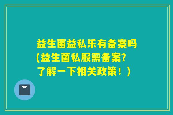 益生菌益私乐有备案吗(益生菌私服需备案？了解一下相关政策！)