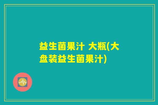 益生菌果汁 大瓶(大盘装益生菌果汁)