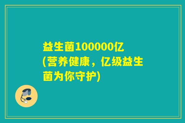 益生菌100000亿(营养健康，亿级益生菌为你守护)