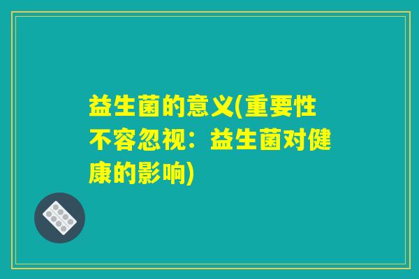 益生菌的意义(重要性不容忽视：益生菌对健康的影响)