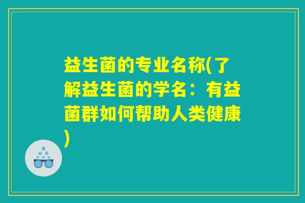 益生菌的专业名称(了解益生菌的学名:有益菌群如何帮助人类健康) 益生菌的专业名称(了解益生菌的学名:有益菌群如何帮助人类健康)