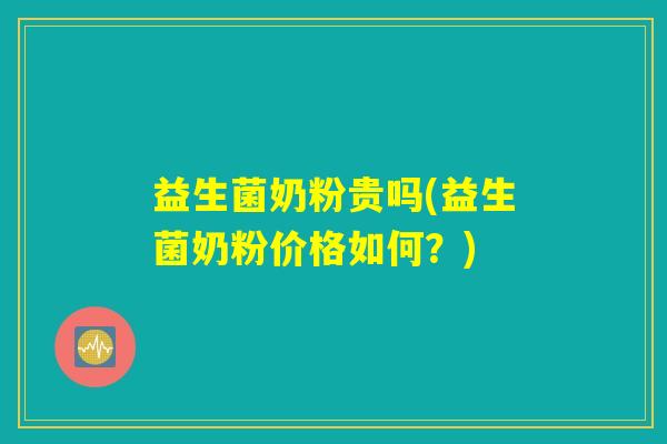 益生菌奶粉贵吗(益生菌奶粉价格如何？)