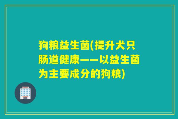狗粮益生菌(提升犬只肠道健康——以益生菌为主要成分的狗粮) 狗粮益生菌(提升犬只肠道健康——以益生菌为主要成分的狗粮)