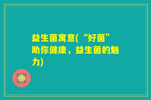 益生菌寓意(“好菌”助你健康，益生菌的魅力)