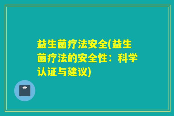 益生菌疗法安全(益生菌疗法的安全性：科学认证与建议)