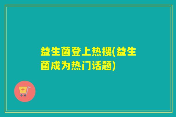 益生菌登上热搜(益生菌成为热门话题)