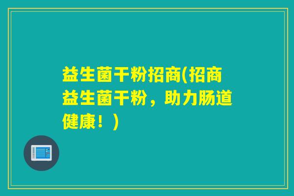 益生菌干粉招商(招商益生菌干粉，助力肠道健康！)