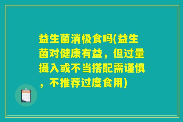 益生菌消极食吗(益生菌对健康有益，但过量摄入或不当搭配需谨慎，不推荐过度食用)