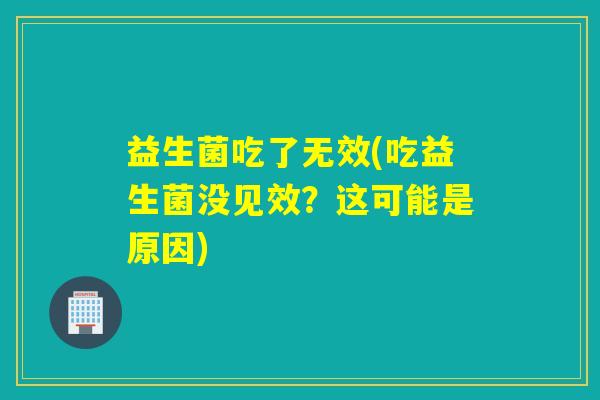 益生菌吃了无效(吃益生菌没见效?这可能是原因) 益生菌吃了无效(吃益生菌没见效?这可能是原因)