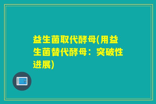 益生菌取代酵母(用益生菌替代酵母：突破性进展)