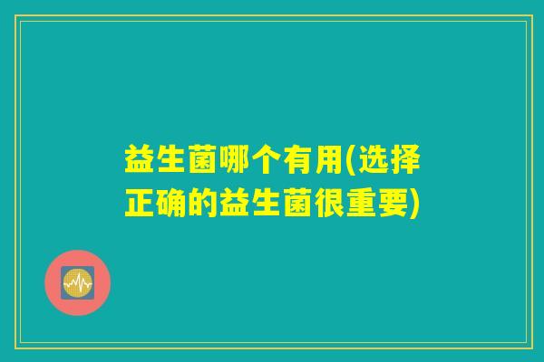 益生菌哪个有用(选择正确的益生菌很重要)