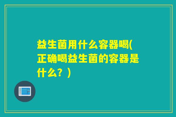 益生菌用什么容器喝(正确喝益生菌的容器是什么？)