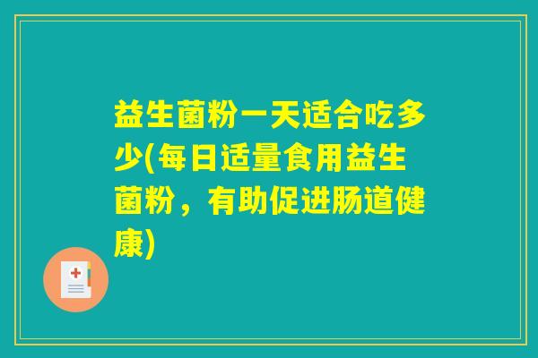 益生菌粉一天适合吃多少(每日适量食用益生菌粉,有助促进肠道健康) 益生菌粉一天适合吃多少(每日适量食用益生菌粉,有助促进肠道健康)
