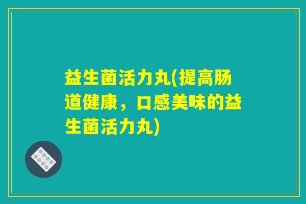 益生菌活力丸(提高肠道健康，口感美味的益生菌活力丸)