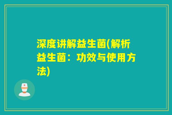 深度讲解益生菌(解析益生菌：功效与使用方法)