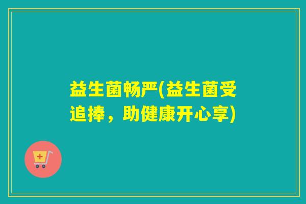 益生菌畅严(益生菌受追捧,助健康开心享) 益生菌畅严(益生菌受追捧,助健康开心享)