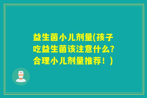 益生菌小儿剂量(孩子吃益生菌该注意什么？合理小儿剂量推荐！)