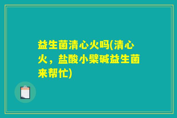 益生菌清心火吗(清心火，盐酸小檗碱益生菌来帮忙)