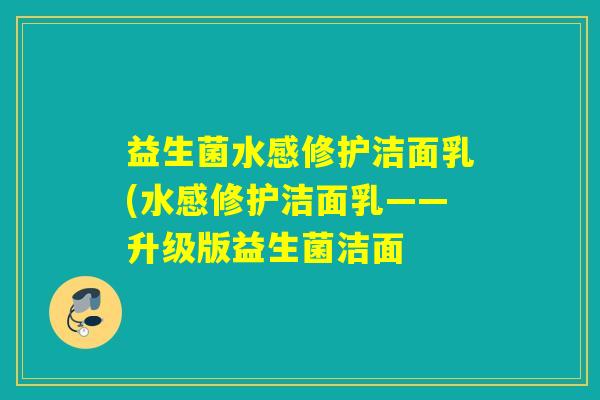 益生菌水感修护洁面乳(水感修护洁面乳——升级版益生菌洁面 益生菌水感修护洁面乳(水感修护洁面乳——升级版益生菌洁面