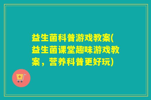 益生菌科普游戏教案(益生菌课堂趣味游戏教案，营养科普更好玩)