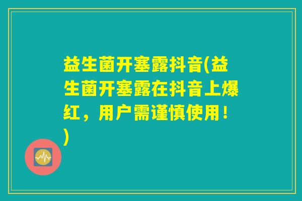 益生菌开塞露抖音(益生菌开塞露在抖音上爆红，用户需谨慎使用！)