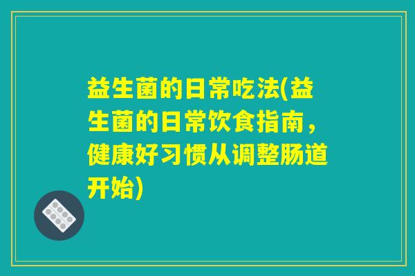 益生菌的日常吃法(益生菌的日常饮食指南，健康好习惯从调整肠道开始)
