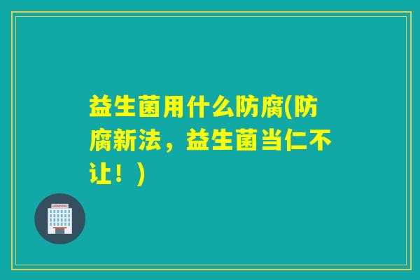 益生菌用什么防腐(防腐新法，益生菌当仁不让！)